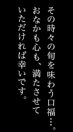 その時々の旬を味わう口福…。おなかも心も、満たさせていただければ幸いです。